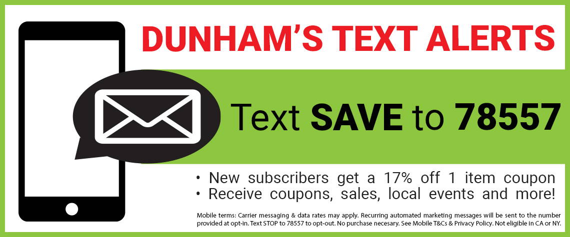 Text SAVE to 78557 to opt-in to the Dunham’s Text Alert program for coupons, sales, local events & more! Text SAVE to 78557 to opt-in to the Dunham’s Text Alert program for coupons, sales, local events & more!